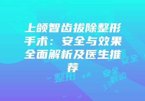 上颌智齿拔除整形手术：安全与效果全面解析及医生推荐