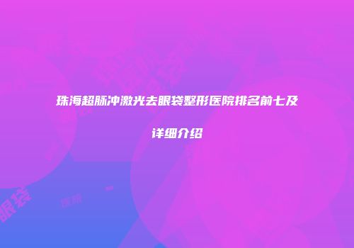 珠海超脉冲激光去眼袋整形医院排名前七及详细介绍