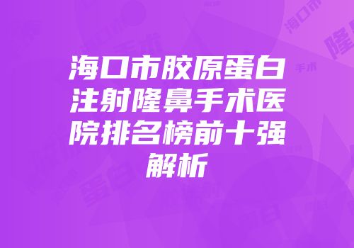 海口市胶原蛋白注射隆鼻手术医院排名榜前十强解析