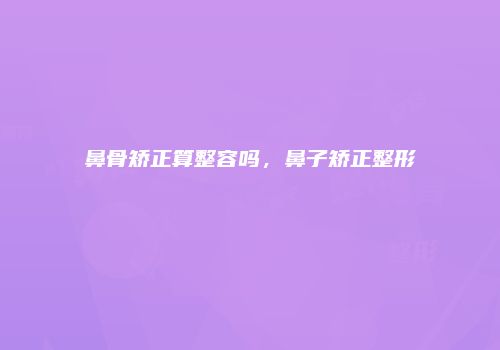 鼻骨矫正算整容吗，鼻子矫正整形