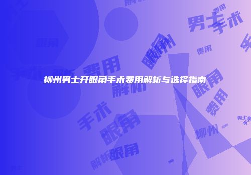 柳州男士开眼角手术费用解析与选择指南