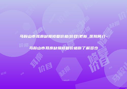 马鞍山市耳廓缺损修复价格(价目)更新_医院简介-马鞍山市耳廓缺损修复价格你了解多少