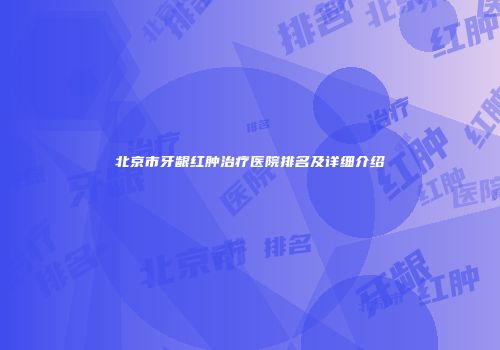 北京市牙龈红肿治疗医院排名及详细介绍