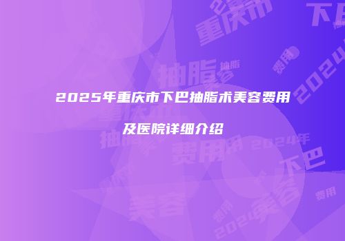 2025年重庆市下巴抽脂术美容费用及医院详细介绍