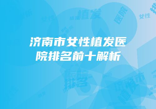 济南市女性植发医院排名前十解析