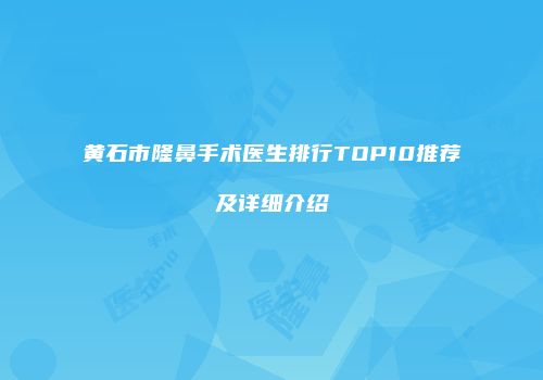 黄石市隆鼻手术医生排行TOP10推荐及详细介绍