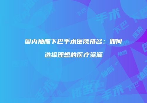 国内抽脂下巴手术医院排名：如何选择理想的医疗资源