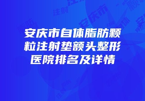 安庆市自体脂肪颗粒注射垫额头整形医院排名及详情