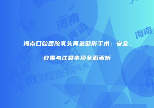 海南口腔医院乳头再造整形手术：安全、效果与注意事项全面解析