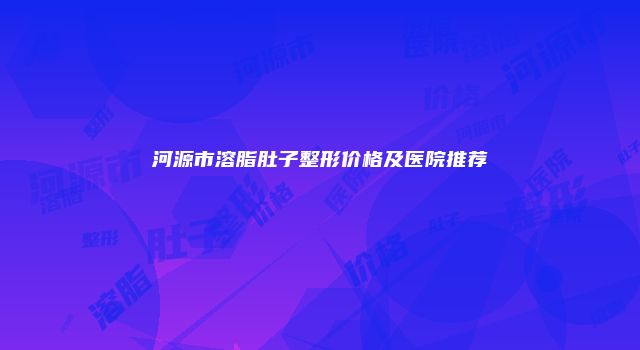 河源市溶脂肚子整形价格及医院推荐