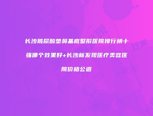 长沙玻尿酸垫鼻基底整形医院排行榜十强哪个效果好+长沙新发现医疗美容医院价格公道