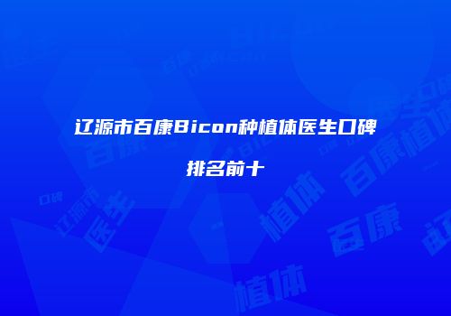 辽源市百康Bicon种植体医生口碑排名前十