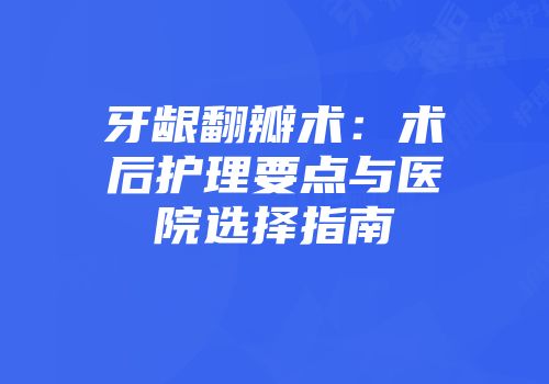 牙龈翻瓣术：术后护理要点与医院选择指南