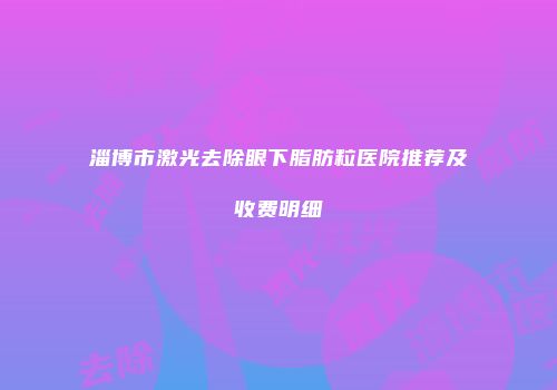 淄博市激光去除眼下脂肪粒医院推荐及收费明细
