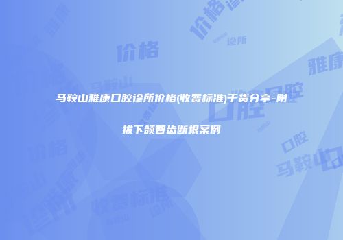 马鞍山雅康口腔诊所价格(收费标准)干货分享-附拔下颌智齿断根案例