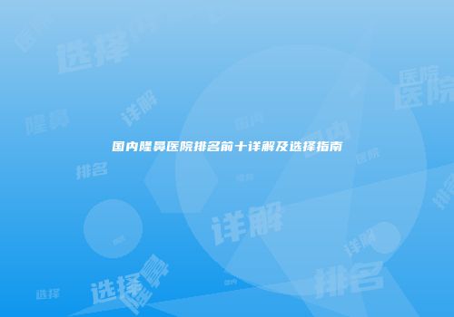 国内隆鼻医院排名前十详解及选择指南