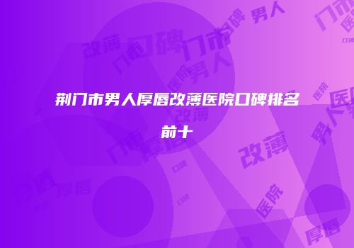 荆门市男人厚唇改薄医院口碑排名前十