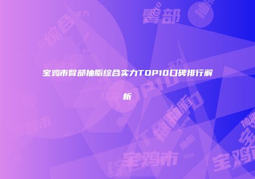 宝鸡市臀部抽脂综合实力TOP10口碑排行解析