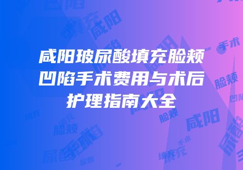 咸阳玻尿酸填充脸颊凹陷手术费用与术后护理指南大全