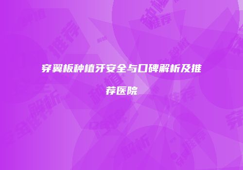 穿翼板种植牙安全与口碑解析及推荐医院