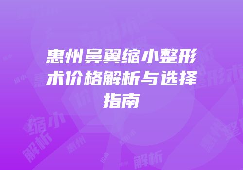 惠州鼻翼缩小整形术价格解析与选择指南