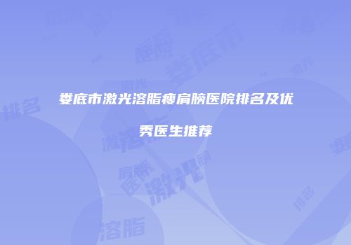 娄底市激光溶脂瘦肩膀医院排名及优秀医生推荐
