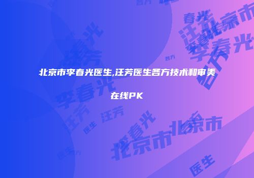北京市李春光医生,汪芳医生各方技术和审美在线PK