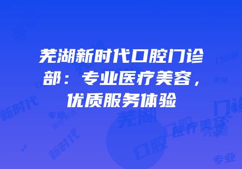 芜湖新时代口腔门诊部：专业医疗美容，优质服务体验