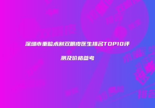深圳市重睑术割双眼皮医生排名TOP10评测及价格参考