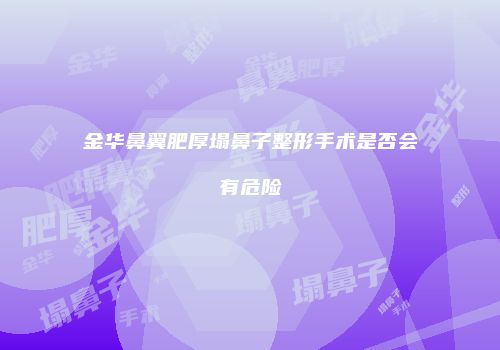 金华鼻翼肥厚塌鼻子整形手术是否会有危险