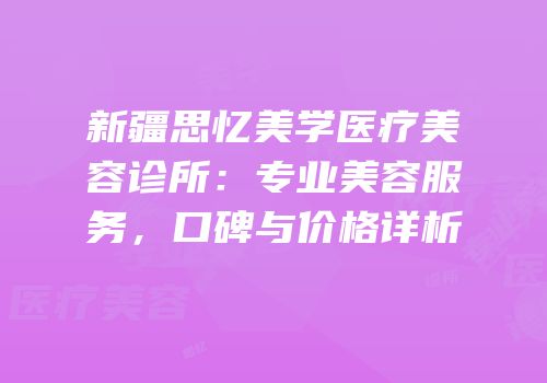 新疆思忆美学医疗美容诊所：专业美容服务，口碑与价格详析