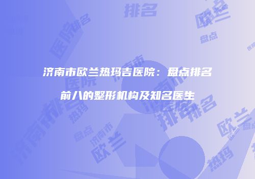 济南市欧兰热玛吉医院：盘点排名前八的整形机构及知名医生