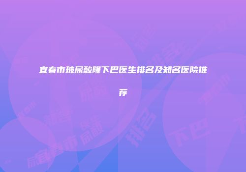宜春市玻尿酸隆下巴医生排名及知名医院推荐
