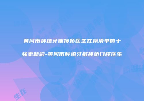 黄冈市种植牙链接桥医生在榜清单前十强更新啦-黄冈市种植牙链接桥口腔医生