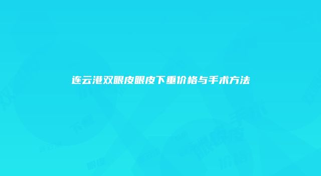 连云港双眼皮眼皮下垂价格与手术方法
