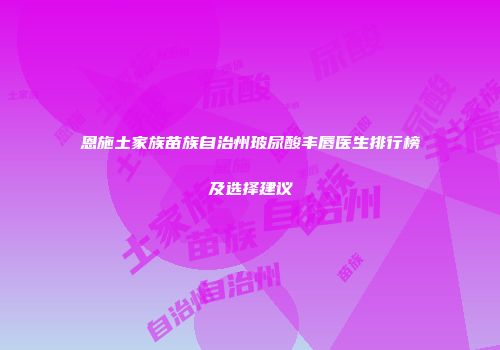恩施土家族苗族自治州玻尿酸丰唇医生排行榜及选择建议