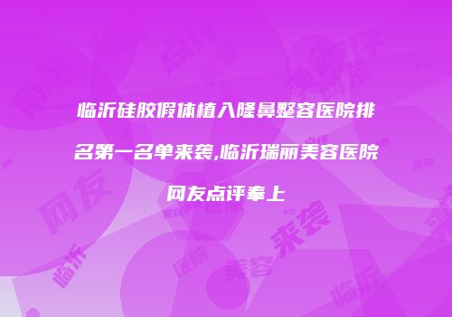 临沂硅胶假体植入隆鼻整容医院排名第一名单来袭,临沂瑞丽美容医院网友点评奉上
