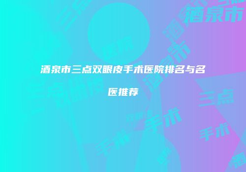 酒泉市三点双眼皮手术医院排名与名医推荐