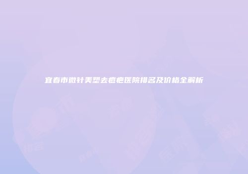 宜春市微针美塑去痘疤医院排名及价格全解析