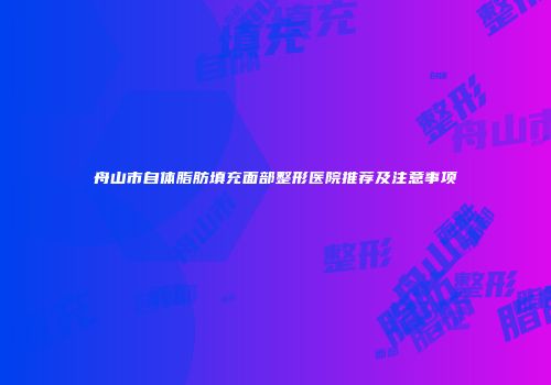舟山市自体脂肪填充面部整形医院推荐及注意事项