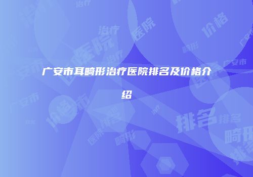广安市耳畸形治疗医院排名及价格介绍