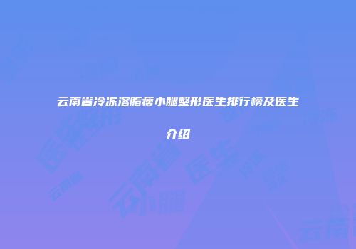 云南省冷冻溶脂瘦小腿整形医生排行榜及医生介绍