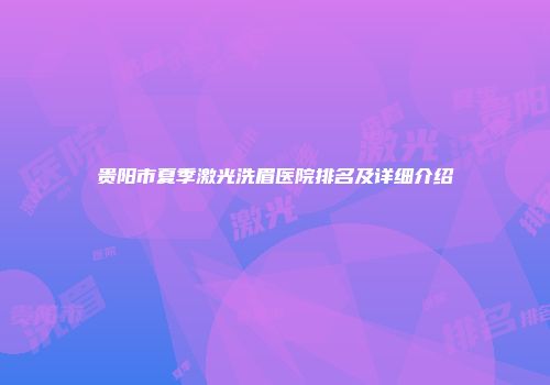 贵阳市夏季激光洗眉医院排名及详细介绍