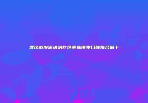 武汉市冷冻法治疗色素痣医生口碑排名前十