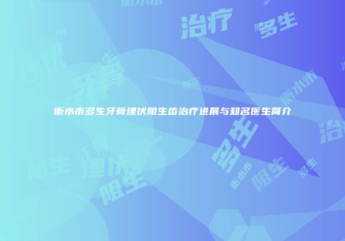 衡水市多生牙骨埋伏阻生齿治疗进展与知名医生简介