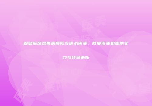 秦皇岛风湿骨病医院与匠心医美：两家医美机构的实力与特色解析