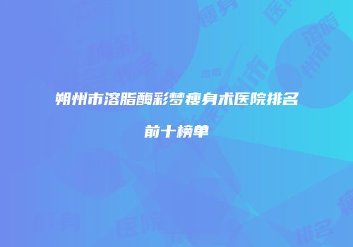 朔州市溶脂酶彩梦瘦身术医院排名前十榜单