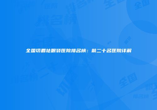 全国切眉祛眼袋医院排名榜：前二十名医院详解