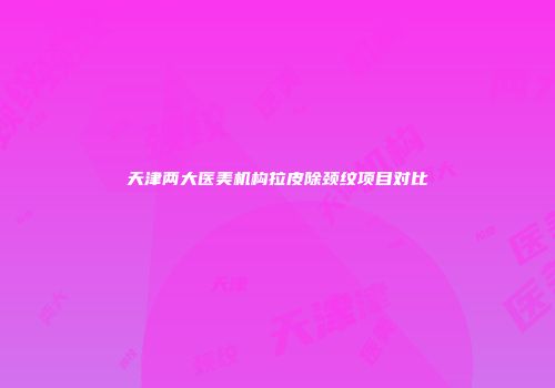 天津两大医美机构拉皮除颈纹项目对比