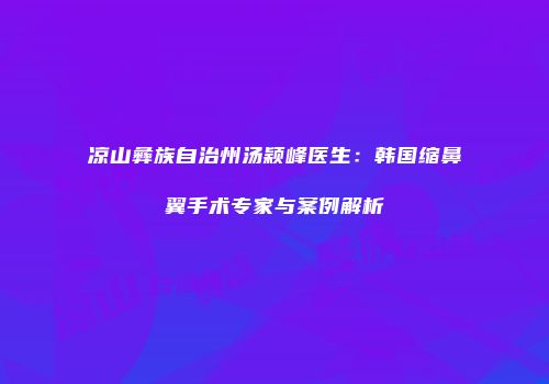 凉山彝族自治州汤颖峰医生：韩国缩鼻翼手术专家与案例解析